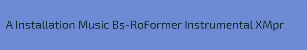 A Installation Music Bs-RoFormer Instrumental XMpr